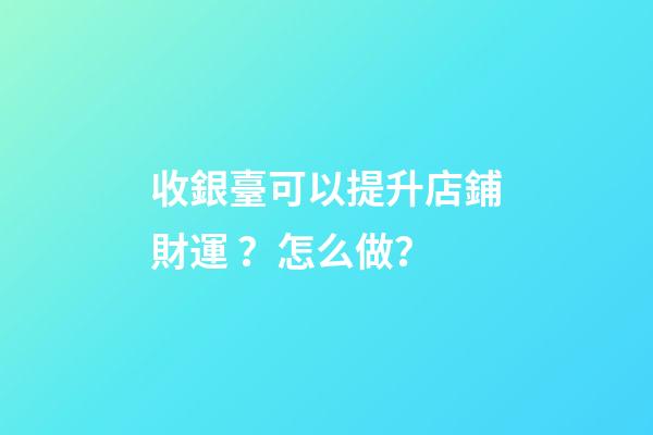 收銀臺可以提升店鋪財運？怎么做？
